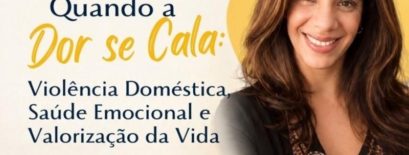 Evento: QUANDO A DOR SE CALA: VIOLÊNCIA DOMÉSTICA, SAÚDE EMOCIONAL E VALORIZAÇÃO DA VIDA